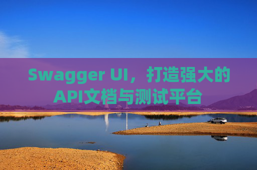 Swagger UI，打造强大的API文档与测试平台