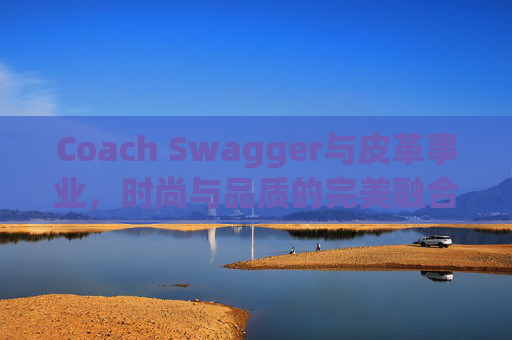 Coach Swagger与皮革事业，时尚与品质的完美融合